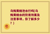 乌梅黄精泡水行吗(乌梅黄精水的饮用效果及注意事项，你了解多少？)