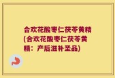 合欢花酸枣仁茯苓黄精(合欢花酸枣仁茯苓黄精：产后滋补圣品)