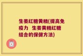 生姜红糖黄精(提高免疫力  生姜黄精红糖组合的保健方法)