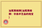 汕尾黄精狮(汕尾黄精狮：华南手艺品的瑰宝)