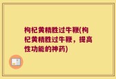 枸杞黄精胜过牛鞭(枸杞黄精胜过牛鞭，提高性功能的神药)