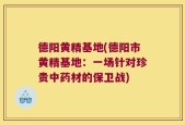 德阳黄精基地(德阳市黄精基地：一场针对珍贵中药材的保卫战)