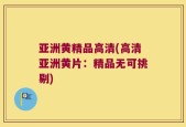 亚洲黄精品高清(高清亚洲黄片：精品无可挑剔)