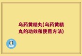 乌药黄精丸(乌药黄精丸的功效和使用方法)