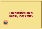 北芪黄精泡茶(北芪黄精泡茶，养生又美味)