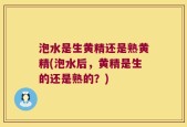 泡水是生黄精还是熟黄精(泡水后，黄精是生的还是熟的？)