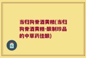 当归狗脊酒黄精(当归狗脊酒黄精-酿制珍品的中草药佳酿)