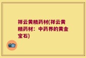 祥云黄精药材(祥云黄精药材：中药界的黄金宝石)