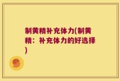 制黄精补充体力(制黄精：补充体力的好选择)