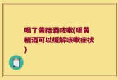 喝了黄精酒咳嗽(喝黄精酒可以缓解咳嗽症状)