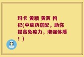 玛卡 黄精 黄芪 枸杞(中草药搭配，助你提高免疫力，增强体质！)