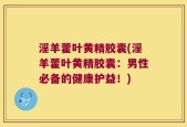 淫羊藿叶黄精胶囊(淫羊藿叶黄精胶囊：男性必备的健康护益！)
