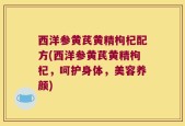 西洋参黄芪黄精枸杞配方(西洋参黄芪黄精枸杞，呵护身体，美容养颜)