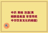 中药 黄精 泡酒(黄精酿造美酒 享受传统中华饮食文化的精髓)