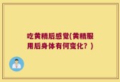 吃黄精后感觉(黄精服用后身体有何变化？)