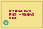 武汉 黄精酒(武汉市黄精酒：一种独特的传统美酒)