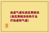 血虚气虚吃南瓜黄精汤(南瓜黄精汤有助于治疗血虚和气虚)