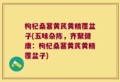 枸杞桑葚黄芪黄精覆盆子(五味杂陈，齐聚健康：枸杞桑葚黄芪黄精覆盆子)