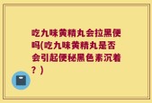 吃九味黄精丸会拉黑便吗(吃九味黄精丸是否会引起便秘黑色素沉着？)