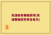 天津体养黄精茯苓(天津黄精茯苓养生有方)