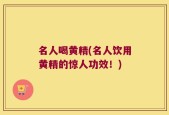 名人喝黄精(名人饮用黄精的惊人功效！)