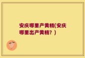 安庆哪里产黄精(安庆哪里出产黄精？)