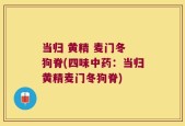 当归 黄精 麦门冬 狗脊(四味中药：当归黄精麦门冬狗脊)