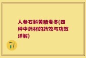 人参石斛黄精麦冬(四种中药材的药效与功效详解)
