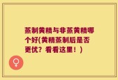 蒸制黄精与非蒸黄精哪个好(黄精蒸制后是否更优？看看这里！)