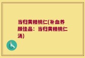 当归黄精桃仁(补血养颜佳品：当归黄精桃仁汤)