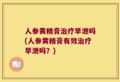 人参黄精膏治疗早泄吗(人参黄精膏有效治疗早泄吗？)