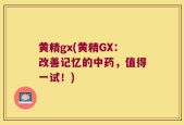 黄精gx(黄精GX：改善记忆的中药，值得一试！)