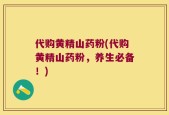 代购黄精山药粉(代购黄精山药粉，养生必备！)