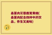 桑葚肉苁蓉鹿茸黄精(桑葚肉配合四种中药饮品，养生又美味)
