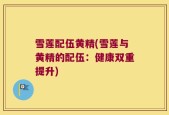 雪莲配伍黄精(雪莲与黄精的配伍：健康双重提升)