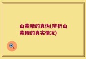 山黄精的真伪(辨析山黄精的真实情况)