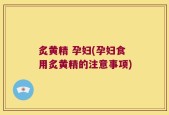 炙黄精 孕妇(孕妇食用炙黄精的注意事项)
