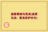 桑椹黄精乌发汤(桑黄乌汤：黑发养护妙方)