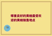 哪里卖好的黄精最受欢迎的黄精销售地点