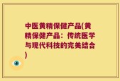 中医黄精保健产品(黄精保健产品：传统医学与现代科技的完美结合)