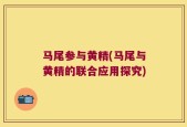 马尾参与黄精(马尾与黄精的联合应用探究)