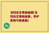 当归白芷黄精面膜(当归白芷黄精面膜，养护肌肤勾勒美丽)