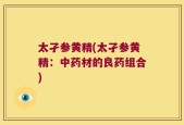 太孑参黄精(太孑参黄精：中药材的良药组合)