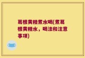 葛根黄精煮水喝(煮葛根黄精水，喝法和注意事项)