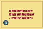 太原黄精种植(山西太原地区发展黄精种植业，挖掘经济效益潜力)