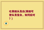 吃黄精头发白(黄精可使头发变白，如何应对？)