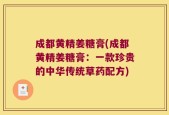 成都黄精姜糖膏(成都黄精姜糖膏：一款珍贵的中华传统草药配方)