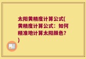 太阳黄精度计算公式(黄精度计算公式：如何精准地计算太阳颜色？)
