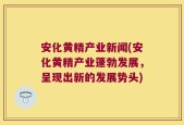 安化黄精产业新闻(安化黄精产业蓬勃发展，呈现出新的发展势头)