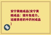 安宁黄精成品(安宁黄精成品：提升免疫力，延缓衰老的中药材成品)